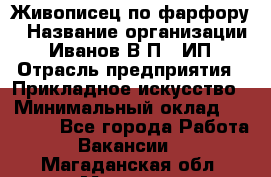 Живописец по фарфору › Название организации ­ Иванов В.П., ИП › Отрасль предприятия ­ Прикладное искусство › Минимальный оклад ­ 30 000 - Все города Работа » Вакансии   . Магаданская обл.,Магадан г.